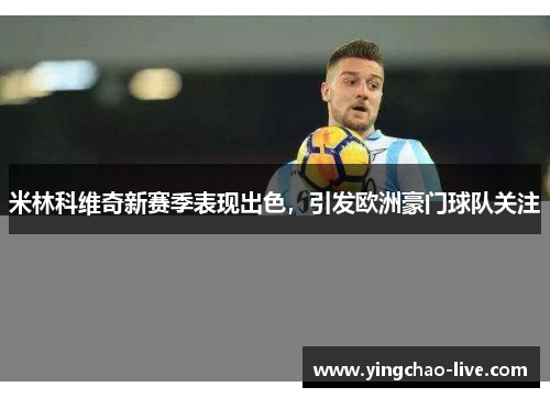 米林科维奇新赛季表现出色，引发欧洲豪门球队关注
